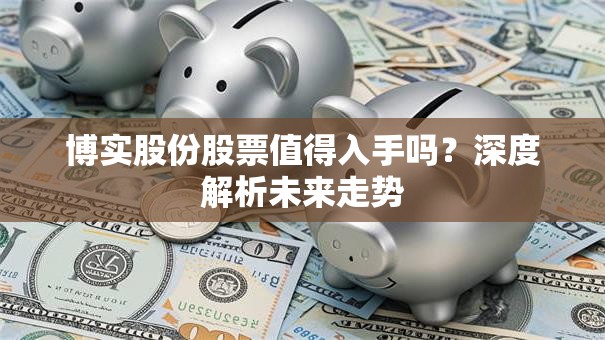 博实股份股票值得入手吗？深度解析未来走势