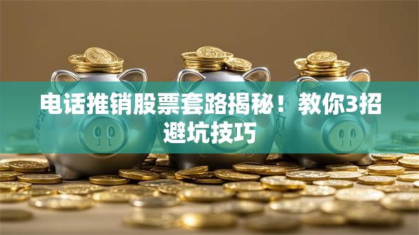 电话推销股票套路揭秘！教你3招避坑技巧
