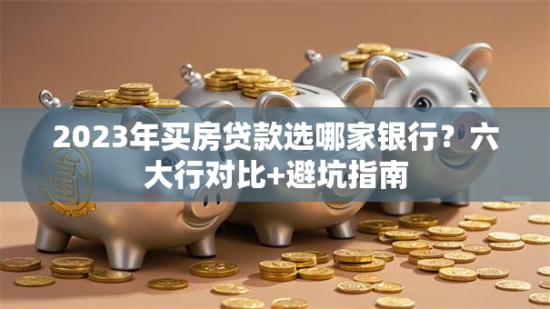 2023年买房贷款选哪家银行？六大行对比+避坑指南