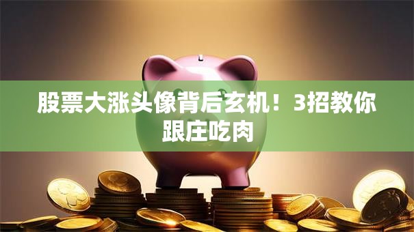 股票大涨头像背后玄机！3招教你跟庄吃肉