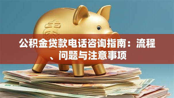 公积金贷款电话咨询指南：流程、问题与注意事项