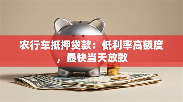 农行车抵押贷款：低利率高额度，最快当天放款
