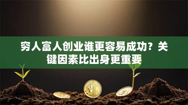 穷人富人创业谁更容易成功？关键因素比出身更重要