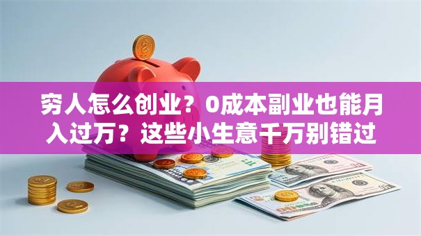 穷人怎么创业？0成本副业也能月入过万？这些小生意千万别错过！