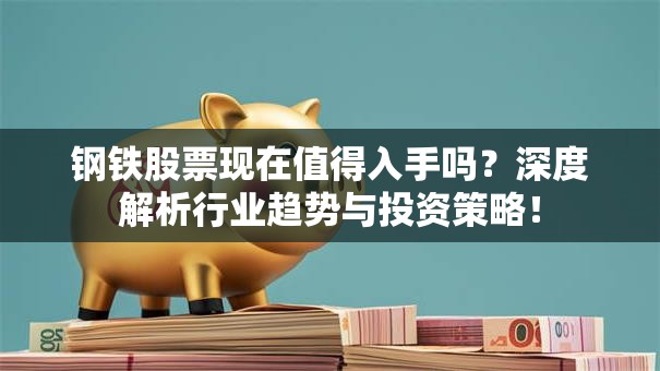 钢铁股票现在值得入手吗？深度解析行业趋势与投资策略！