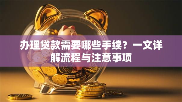 办理贷款需要哪些手续？一文详解流程与注意事项