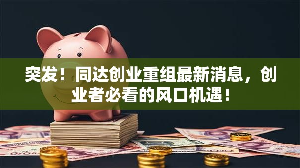 突发！同达创业重组最新消息，创业者必看的风口机遇！