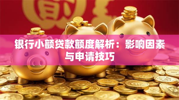 银行小额贷款额度解析：影响因素与申请技巧