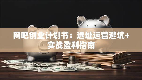 网吧创业计划书：选址运营避坑+实战盈利指南