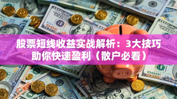 股票短线收益实战解析：3大技巧助你快速盈利（散户必看）