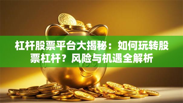 杠杆股票平台大揭秘：如何玩转股票杠杆？风险与机遇全解析