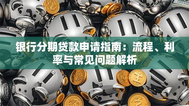 银行分期贷款申请指南：流程、利率与常见问题解析