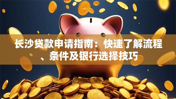长沙贷款申请指南：快速了解流程、条件及银行选择技巧