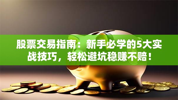 股票交易指南：新手必学的5大实战技巧，轻松避坑稳赚不赔！