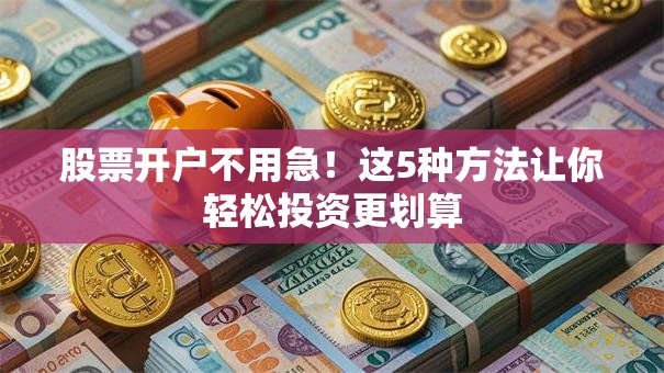 股票开户不用急！这5种方法让你轻松投资更划算