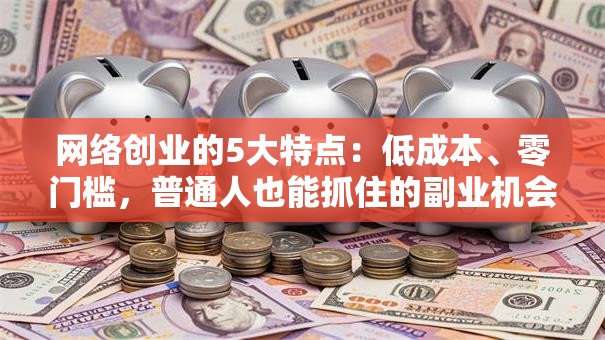 网络创业的5大特点：低成本、零门槛，普通人也能抓住的副业机会！