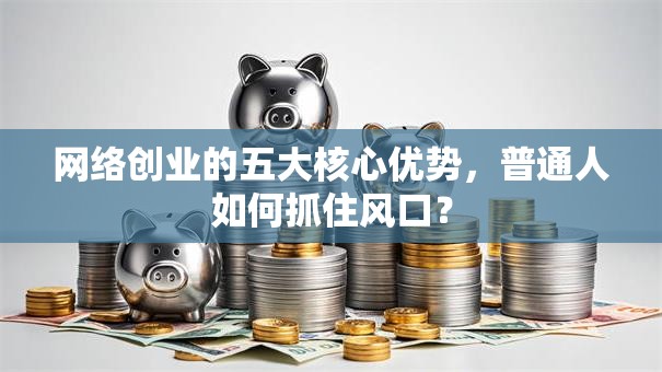 网络创业的五大核心优势，普通人如何抓住风口？