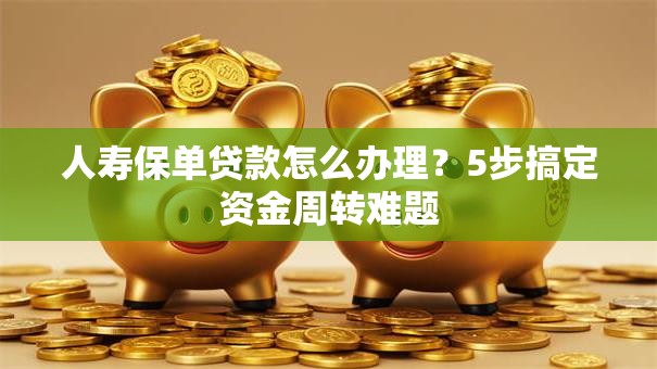 人寿保单贷款怎么办理？5步搞定资金周转难题