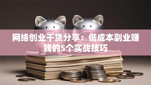 网络创业干货分享：低成本副业赚钱的5个实战技巧