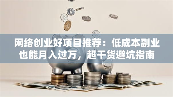 网络创业好项目推荐：低成本副业也能月入过万，超干货避坑指南