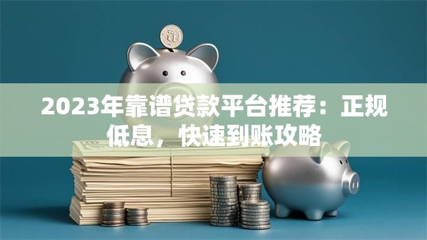 2023年靠谱贷款平台推荐：正规低息，快速到账攻略
