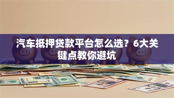 汽车抵押贷款平台怎么选？6大关键点教你避坑