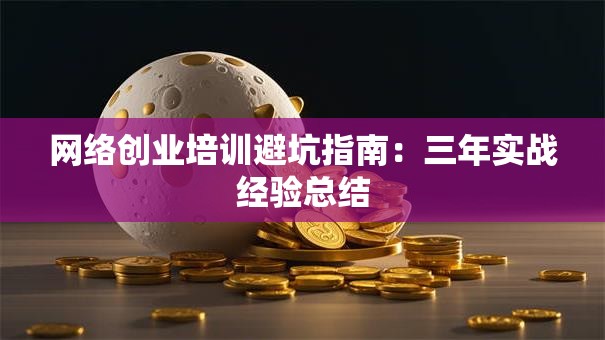 网络创业培训避坑指南：三年实战经验总结
