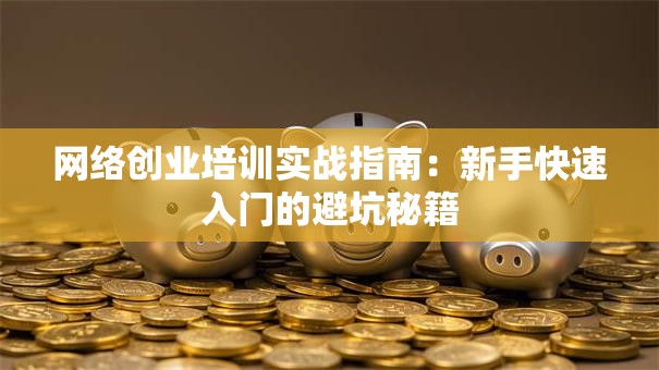网络创业培训实战指南：新手快速入门的避坑秘籍