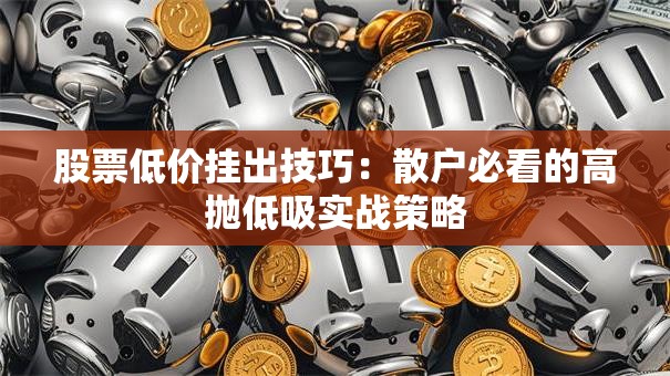 股票低价挂出技巧：散户必看的高抛低吸实战策略