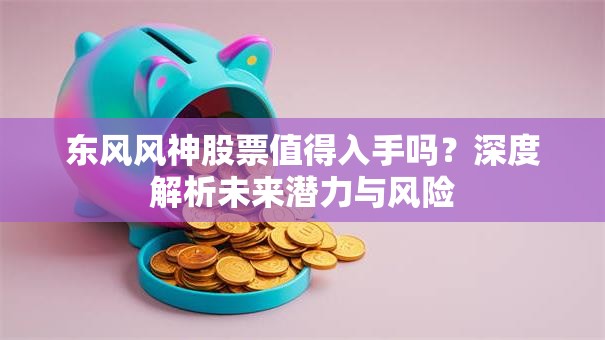 东风风神股票值得入手吗？深度解析未来潜力与风险