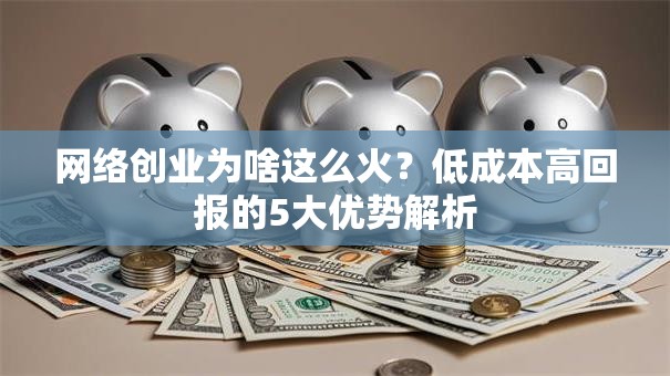 网络创业为啥这么火？低成本高回报的5大优势解析