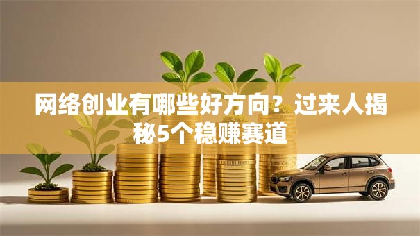 网络创业有哪些好方向？过来人揭秘5个稳赚赛道