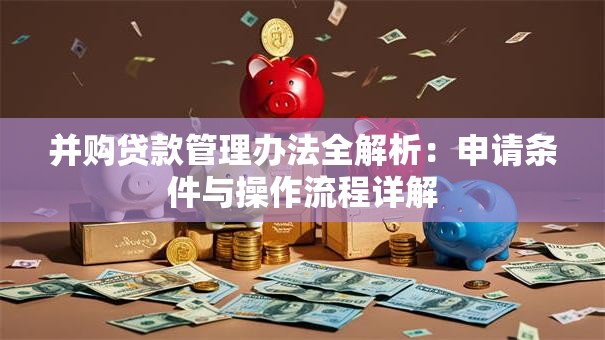 并购贷款管理办法全解析：申请条件与操作流程详解