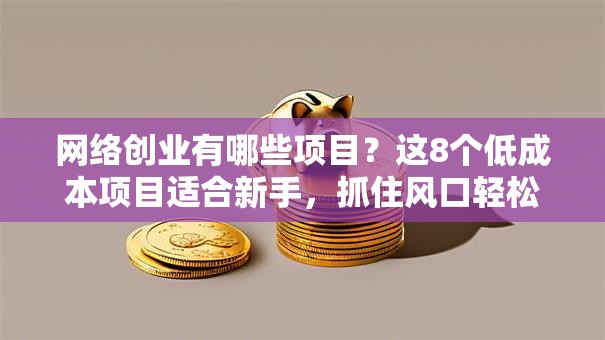 网络创业有哪些项目？这8个低成本项目适合新手，抓住风口轻松起步！