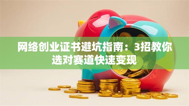 网络创业证书避坑指南：3招教你选对赛道快速变现