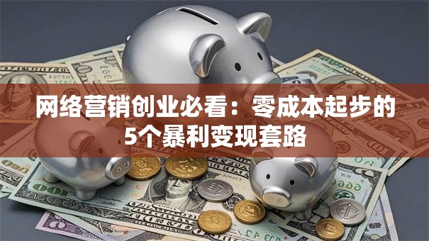网络营销创业必看：零成本起步的5个暴利变现套路
