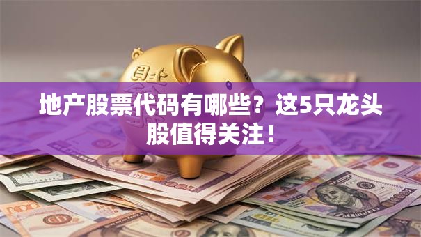 地产股票代码有哪些？这5只龙头股值得关注！