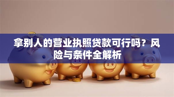 拿别人的营业执照贷款可行吗？风险与条件全解析