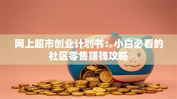 网上超市创业计划书：小白必看的社区零售赚钱攻略