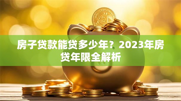房子贷款能贷多少年？2023年房贷年限全解析
