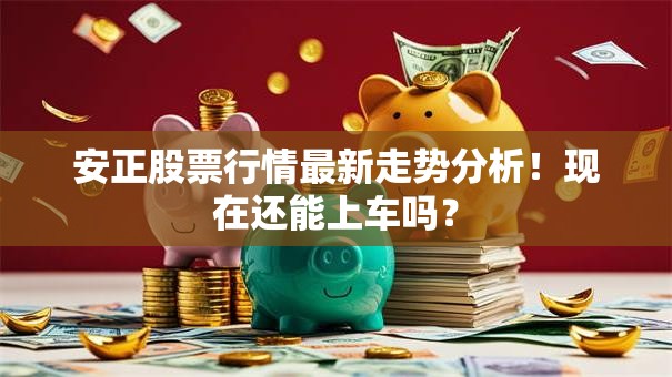 安正股票行情最新走势分析！现在还能上车吗？