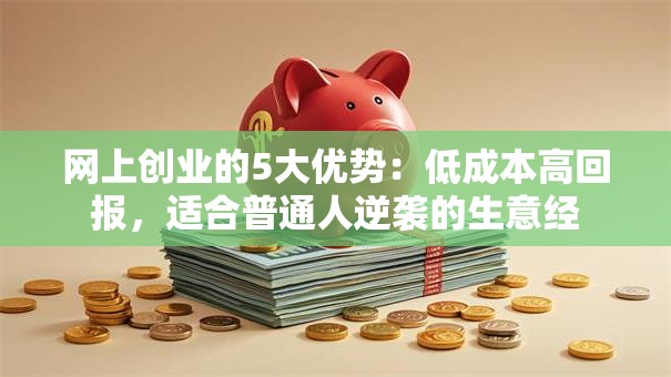网上创业的5大优势：低成本高回报，适合普通人逆袭的生意经