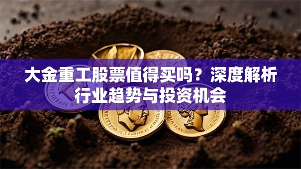 大金重工股票值得买吗？深度解析行业趋势与投资机会