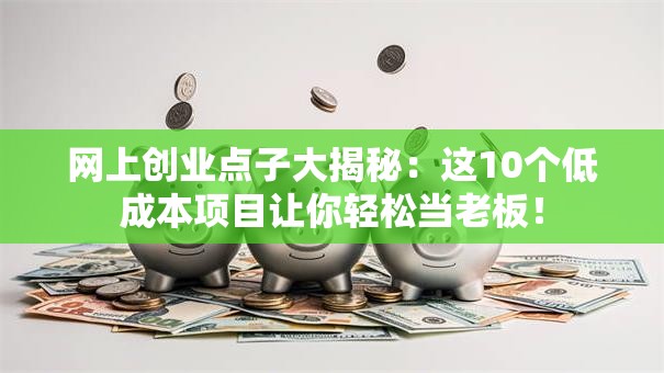 网上创业点子大揭秘：这10个低成本项目让你轻松当老板！