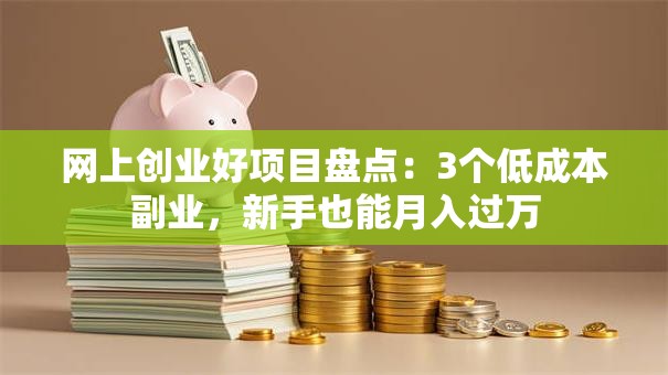 网上创业好项目盘点：3个低成本副业，新手也能月入过万