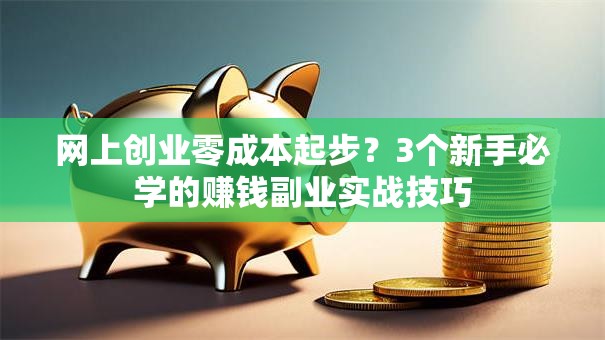 网上创业零成本起步？3个新手必学的赚钱副业实战技巧