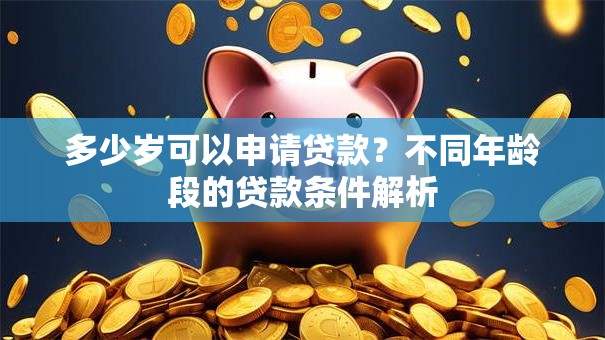 多少岁可以申请贷款？不同年龄段的贷款条件解析