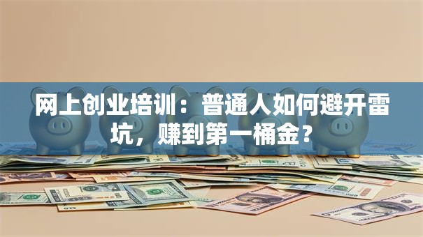 网上创业培训：普通人如何避开雷坑，赚到第一桶金？
