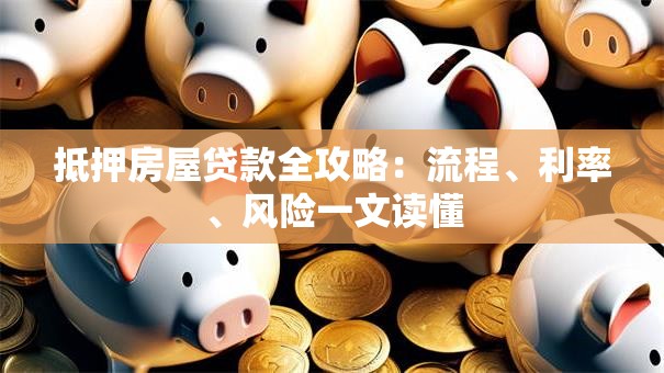 抵押房屋贷款全攻略：流程、利率、风险一文读懂