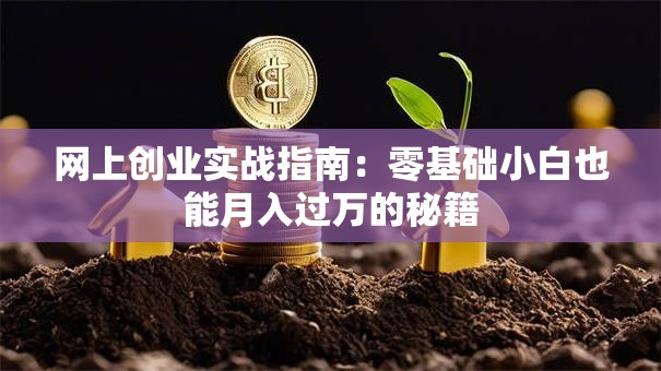 网上创业实战指南：零基础小白也能月入过万的秘籍